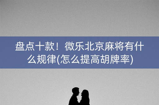 盘点十款！微乐北京麻将有什么规律(怎么提高胡牌率)