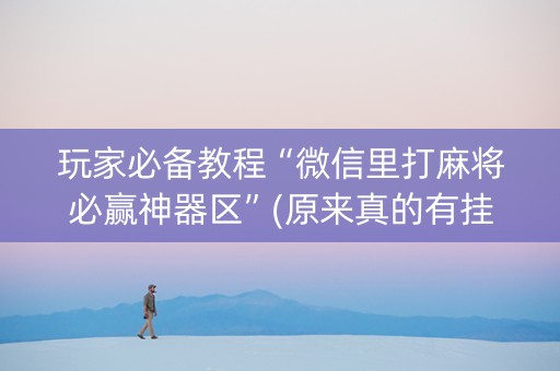 玩家必备教程“微信里打麻将必赢神器区”(原来真的有挂)-抖音
