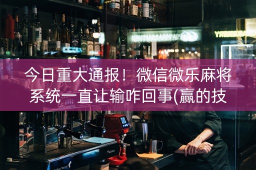 今日重大通报！微信微乐麻将系统一直让输咋回事(赢的技巧提高胜率)