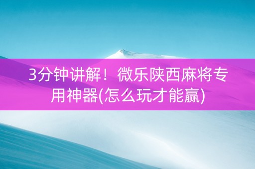 3分钟讲解！微乐陕西麻将专用神器(怎么玩才能赢)