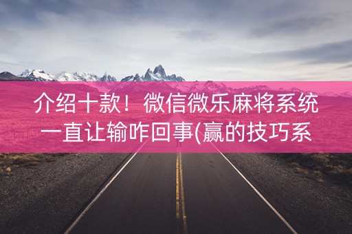 介绍十款！微信微乐麻将系统一直让输咋回事(赢的技巧系统规律)