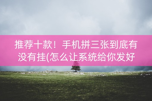 推荐十款！手机拼三张到底有没有挂(怎么让系统给你发好牌)