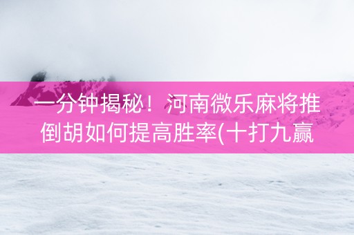 一分钟揭秘！河南微乐麻将推倒胡如何提高胜率(十打九赢的打法)