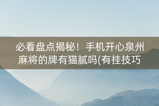 必看盘点揭秘！手机开心泉州麻将的牌有猫腻吗(有挂技巧辅助器)