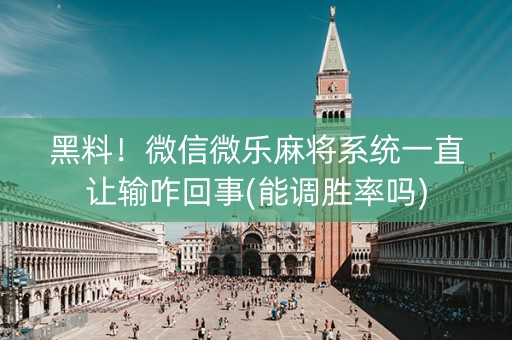 黑料！微信微乐麻将系统一直让输咋回事(能调胜率吗)