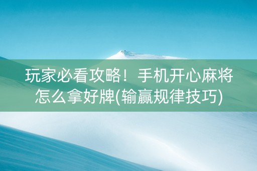 玩家必看攻略！手机开心麻将怎么拿好牌(输赢规律技巧)