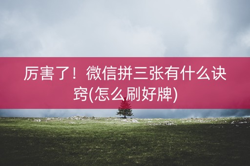 厉害了！微信拼三张有什么诀窍(怎么刷好牌)