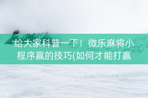 给大家科普一下！微乐麻将小程序赢的技巧(如何才能打赢)
