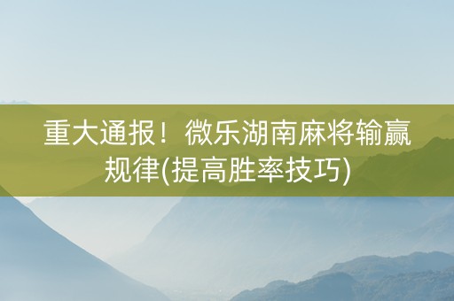 重大通报！微乐湖南麻将输赢规律(提高胜率技巧)