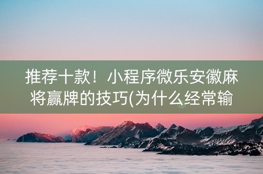 推荐十款！小程序微乐安徽麻将赢牌的技巧(为什么经常输)