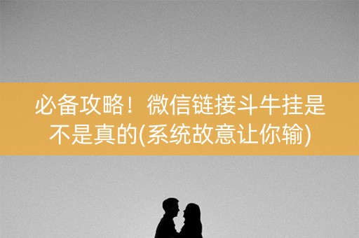 必备攻略！微信链接斗牛挂是不是真的(系统故意让你输)