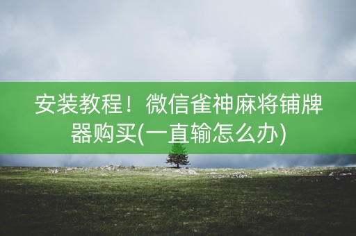 安装教程！微信雀神麻将铺牌器购买(一直输怎么办)