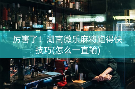 厉害了！湖南微乐麻将跑得快技巧(怎么一直输)