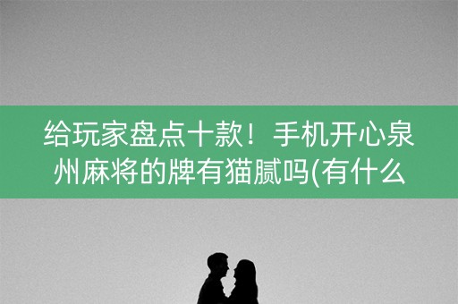 给玩家盘点十款！手机开心泉州麻将的牌有猫腻吗(有什么能赢的方法)