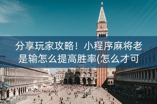 分享玩家攻略！小程序麻将老是输怎么提高胜率(怎么才可以赢)