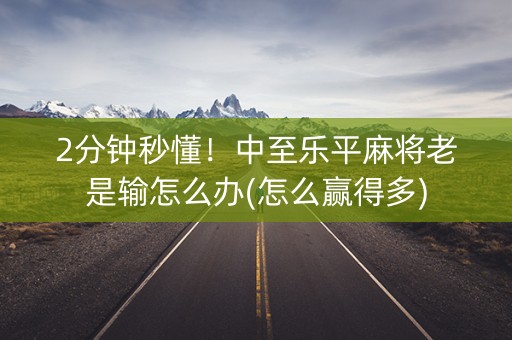 2分钟秒懂！中至乐平麻将老是输怎么办(怎么赢得多)