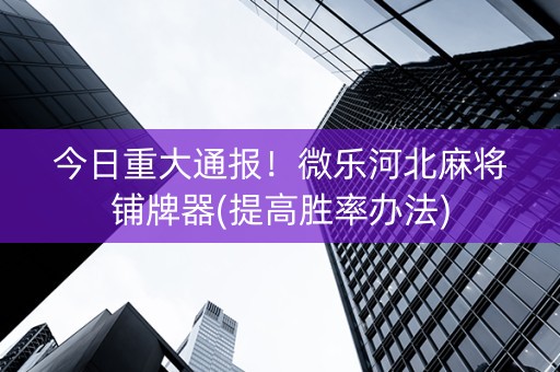 今日重大通报！微乐河北麻将铺牌器(提高胜率办法)