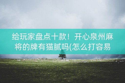 给玩家盘点十款！开心泉州麻将的牌有猫腻吗(怎么打容易赢)