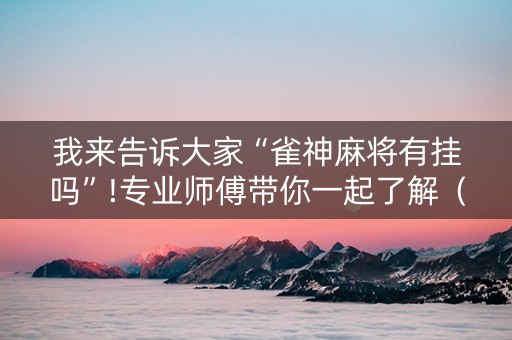 我来告诉大家“雀神麻将有挂吗”!专业师傅带你一起了解（详细教程）-抖音