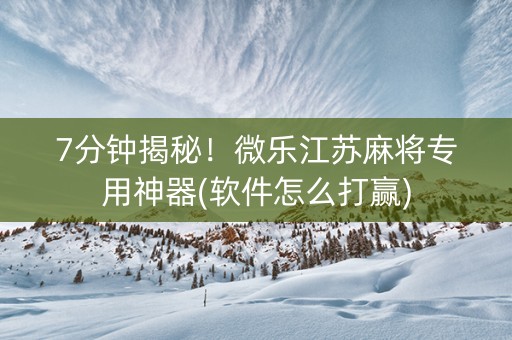 7分钟揭秘！微乐江苏麻将专用神器(软件怎么打赢)