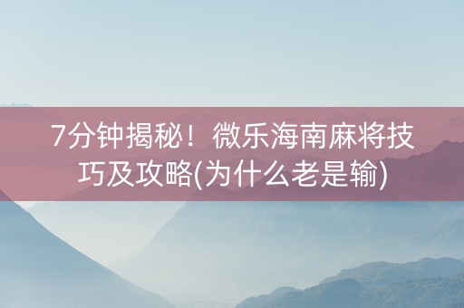 7分钟揭秘！微乐海南麻将技巧及攻略(为什么老是输)