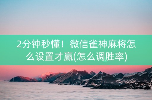 2分钟秒懂！微信雀神麻将怎么设置才赢(怎么调胜率)