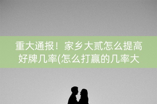 重大通报！家乡大贰怎么提高好牌几率(怎么打赢的几率大)