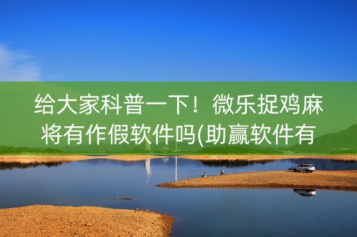 给大家科普一下！微乐捉鸡麻将有作假软件吗(助赢软件有规律吗)