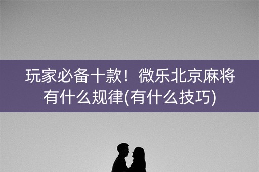 玩家必备十款！微乐北京麻将有什么规律(有什么技巧)