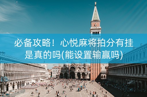 必备攻略！心悦麻将拍分有挂是真的吗(能设置输赢吗)
