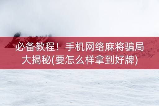 必备教程！手机网络麻将骗局大揭秘(要怎么样拿到好牌)