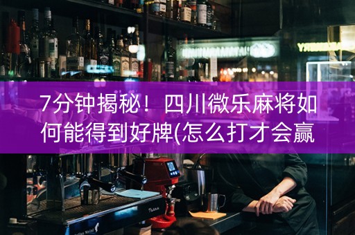 7分钟揭秘！四川微乐麻将如何能得到好牌(怎么打才会赢)