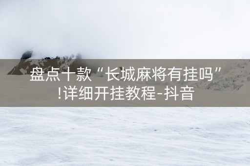 盘点十款“长城麻将有挂吗”!详细开挂教程-抖音