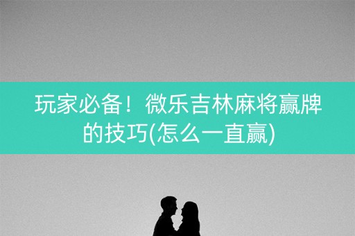 玩家必备！微乐吉林麻将赢牌的技巧(怎么一直赢)