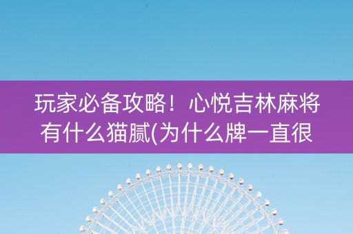 玩家必备攻略！心悦吉林麻将有什么猫腻(为什么牌一直很差)