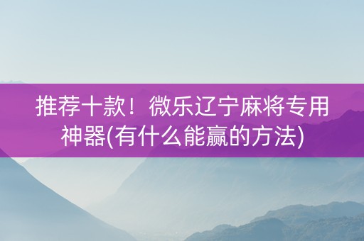 推荐十款！微乐辽宁麻将专用神器(有什么能赢的方法)