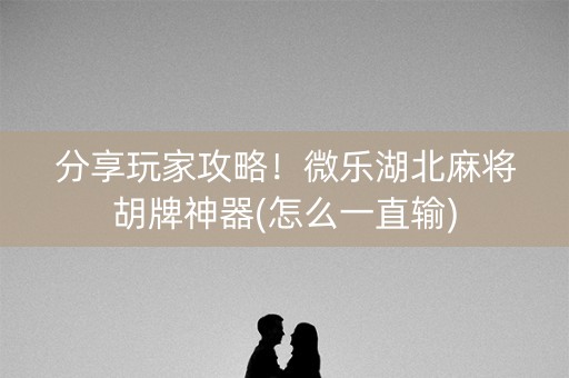 分享玩家攻略！微乐湖北麻将胡牌神器(怎么一直输)