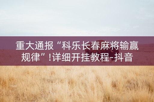 重大通报“科乐长春麻将输赢规律”!详细开挂教程-抖音