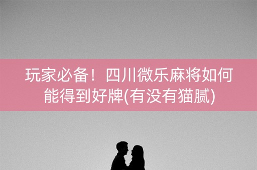 玩家必备！四川微乐麻将如何能得到好牌(有没有猫腻)