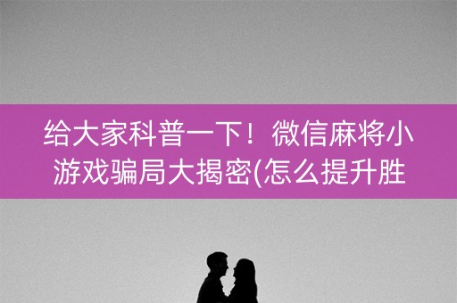 给大家科普一下！微信麻将小游戏骗局大揭密(怎么提升胜率)