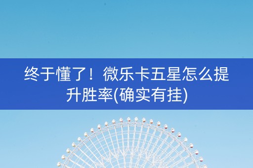 终于懂了！微乐卡五星怎么提升胜率(确实有挂)