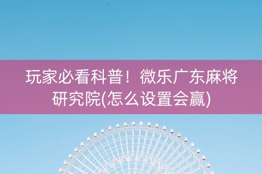 玩家必看科普！微乐广东麻将研究院(怎么设置会赢)