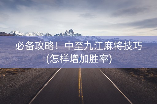 必备攻略！中至九江麻将技巧(怎样增加胜率)