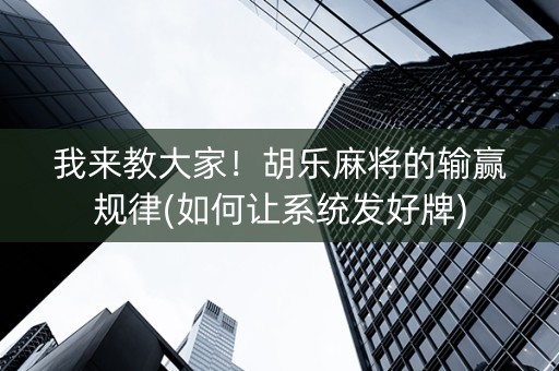 我来教大家！胡乐麻将的输赢规律(如何让系统发好牌)