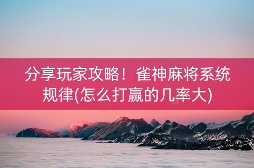 分享玩家攻略！雀神麻将系统规律(怎么打赢的几率大)