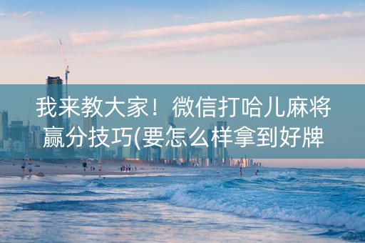 我来教大家！微信打哈儿麻将赢分技巧(要怎么样拿到好牌)