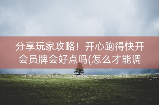 分享玩家攻略！开心跑得快开会员牌会好点吗(怎么才能调胜率)