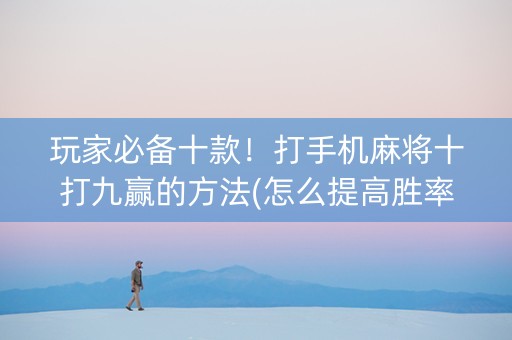 玩家必备十款！打手机麻将十打九赢的方法(怎么提高胜率)