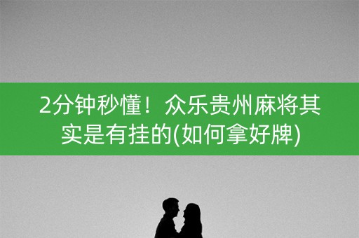 2分钟秒懂！众乐贵州麻将其实是有挂的(如何拿好牌)