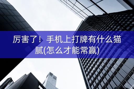 厉害了！手机上打牌有什么猫腻(怎么才能常赢)